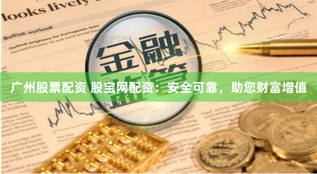 广州股票配资 股宝网配资：安全可靠，助您财富增值