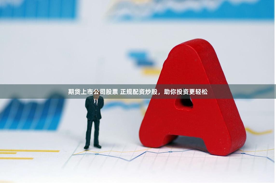 期货上市公司股票 正规配资炒股，助你投资更轻松