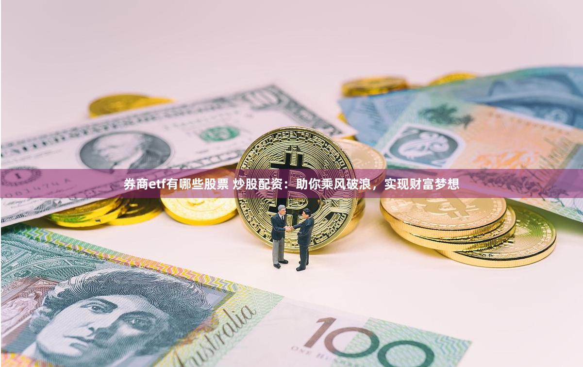 券商etf有哪些股票 炒股配资：助你乘风破浪，实现财富梦想