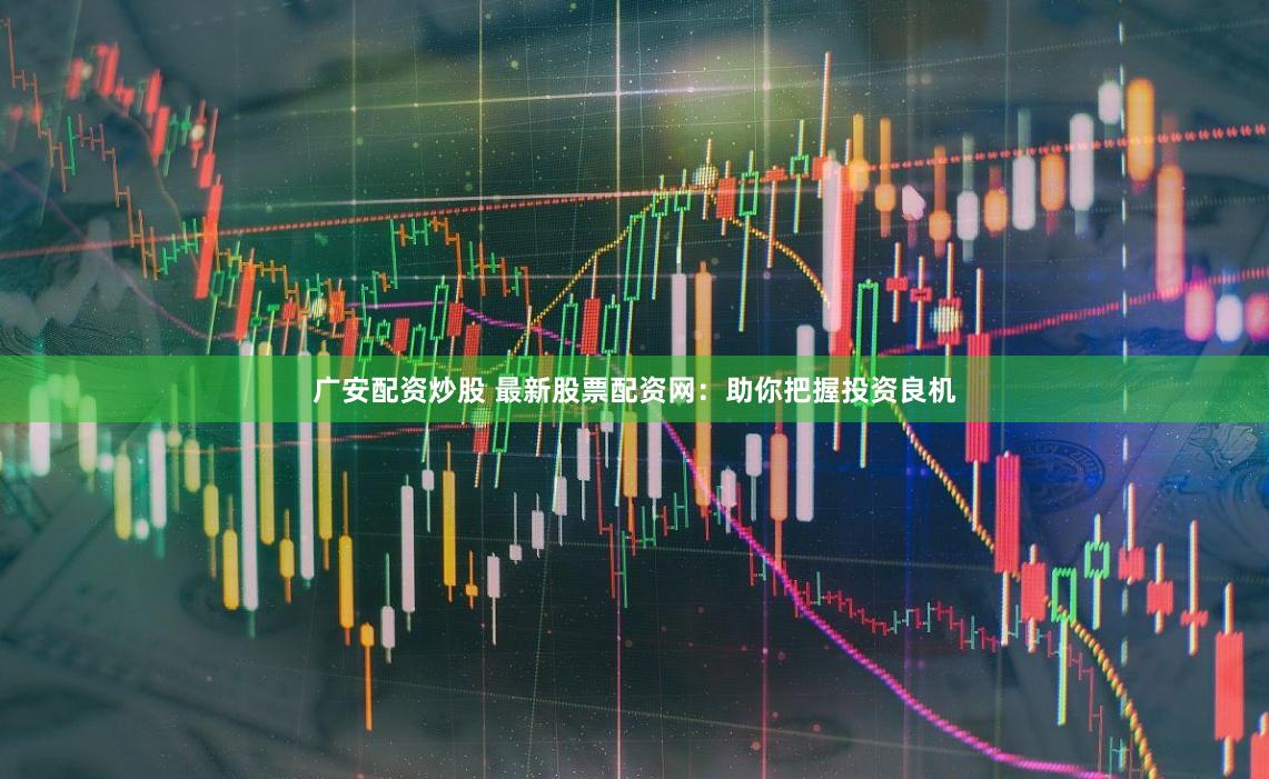 广安配资炒股 最新股票配资网：助你把握投资良机