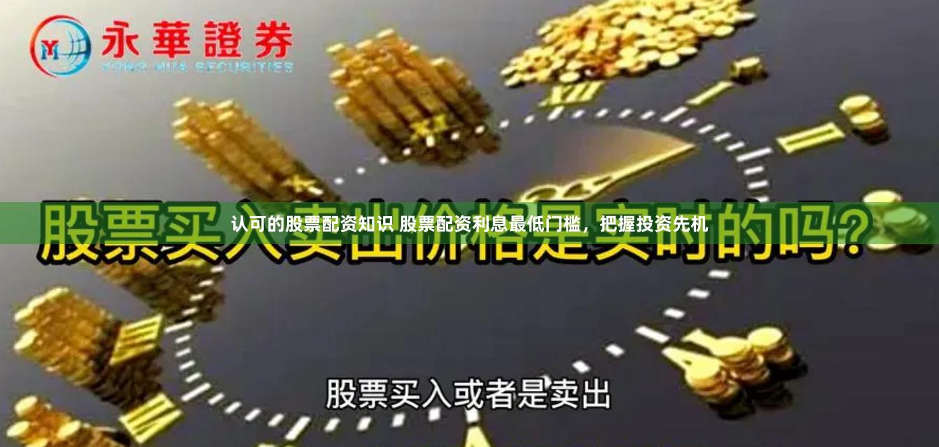 认可的股票配资知识 股票配资利息最低门槛，把握投资先机