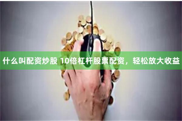 什么叫配资炒股 10倍杠杆股票配资，轻松放大收益