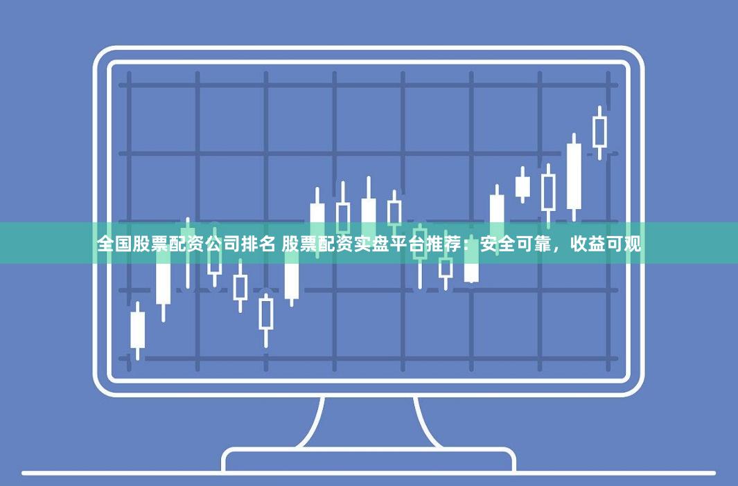 全国股票配资公司排名 股票配资实盘平台推荐：安全可靠，收益可观