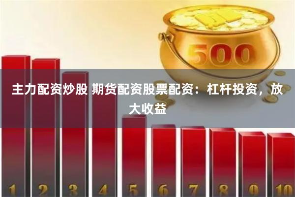 主力配资炒股 期货配资股票配资：杠杆投资，放大收益