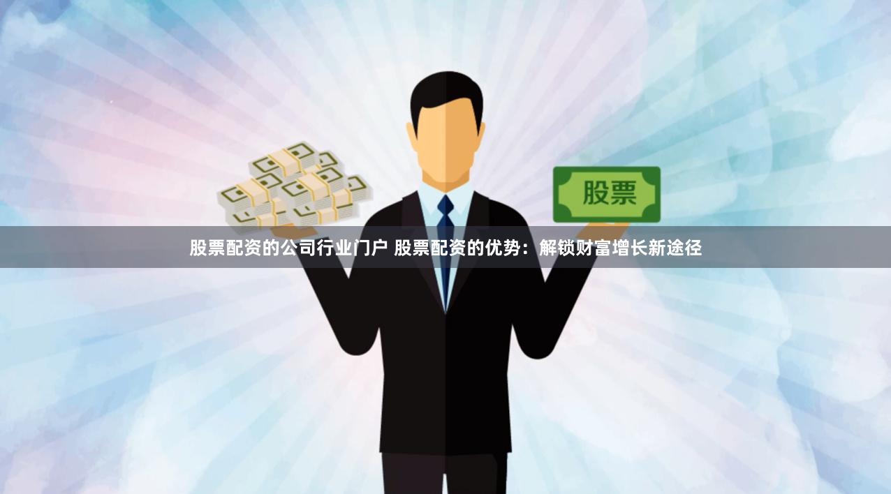 股票配资的公司行业门户 股票配资的优势：解锁财富增长新途径