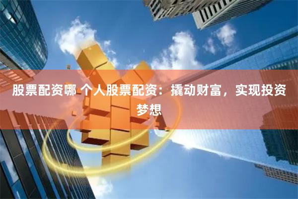 股票配资哪 个人股票配资：撬动财富，实现投资梦想