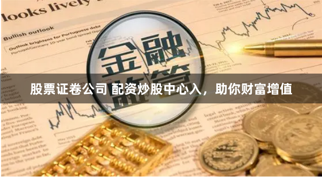 股票证卷公司 配资炒股中心入，助你财富增值