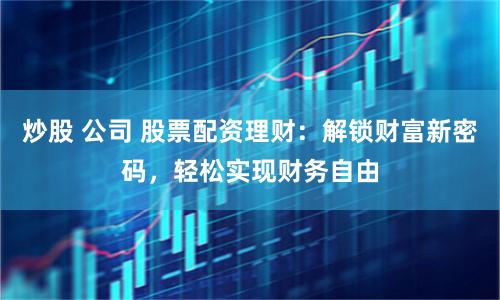 炒股 公司 股票配资理财：解锁财富新密码，轻松实现财务自由