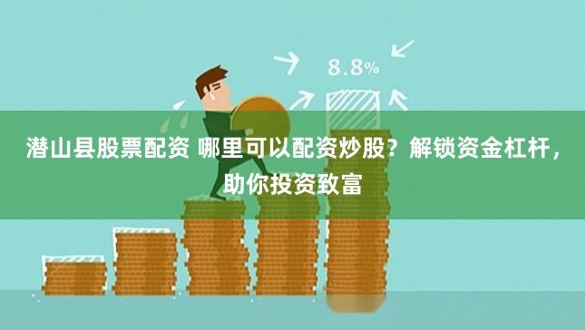 潜山县股票配资 哪里可以配资炒股？解锁资金杠杆，助你投资致富