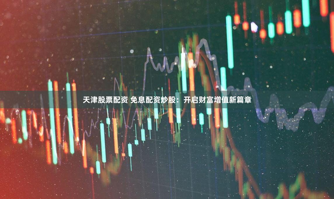 天津股票配资 免息配资炒股：开启财富增值新篇章