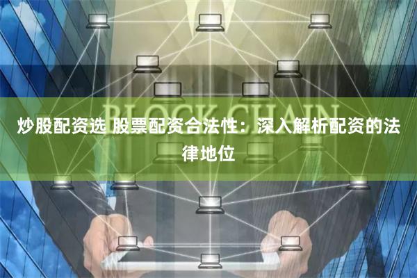 炒股配资选 股票配资合法性：深入解析配资的法律地位