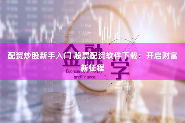 配资炒股新手入门 股票配资软件下载：开启财富新征程