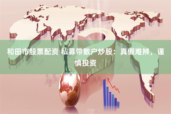 和田市股票配资 私募带散户炒股：真假难辨，谨慎投资