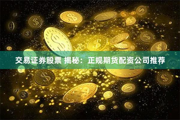 交易证券股票 揭秘：正规期货配资公司推荐