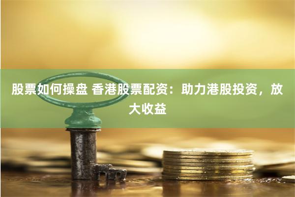 股票如何操盘 香港股票配资：助力港股投资，放大收益