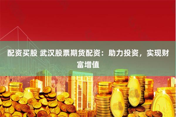 配资买股 武汉股票期货配资：助力投资，实现财富增值