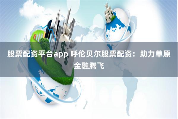 股票配资平台app 呼伦贝尔股票配资：助力草原金融腾飞