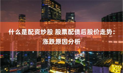 什么是配资炒股 股票配债后股价走势：涨跌原因分析