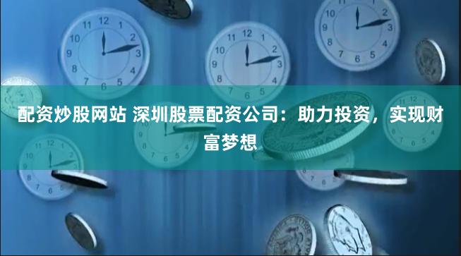 配资炒股网站 深圳股票配资公司：助力投资，实现财富梦想