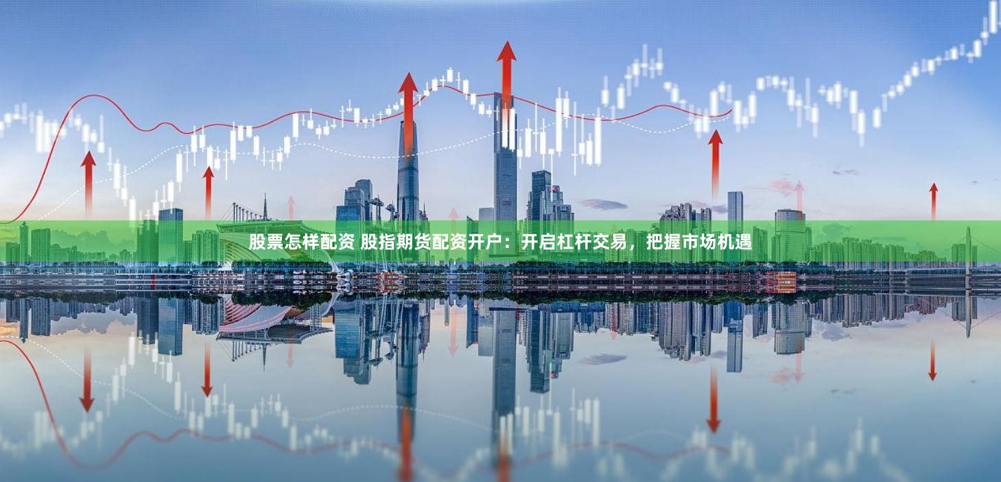股票怎样配资 股指期货配资开户：开启杠杆交易，把握市场机遇