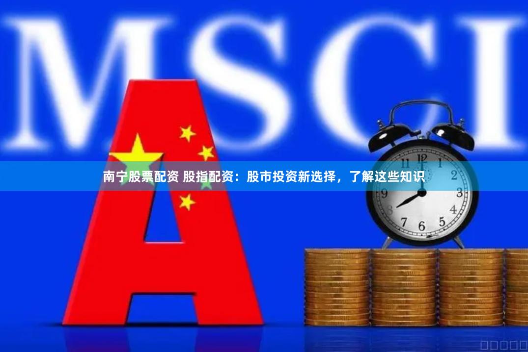 南宁股票配资 股指配资：股市投资新选择，了解这些知识