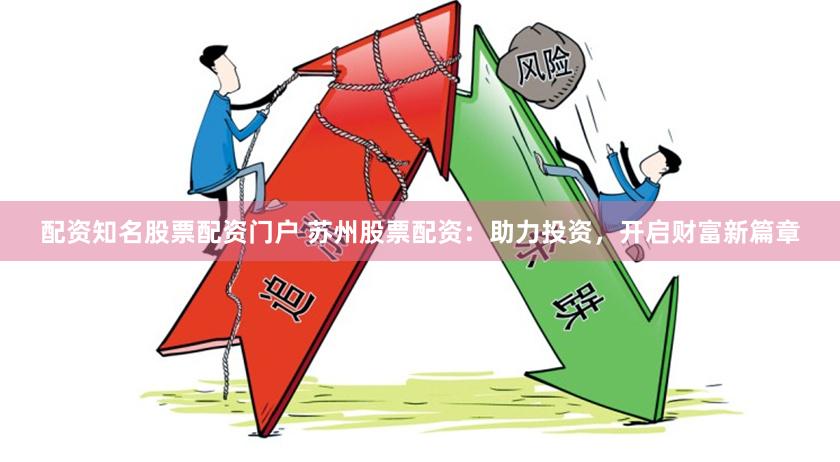 配资知名股票配资门户 苏州股票配资：助力投资，开启财富新篇章