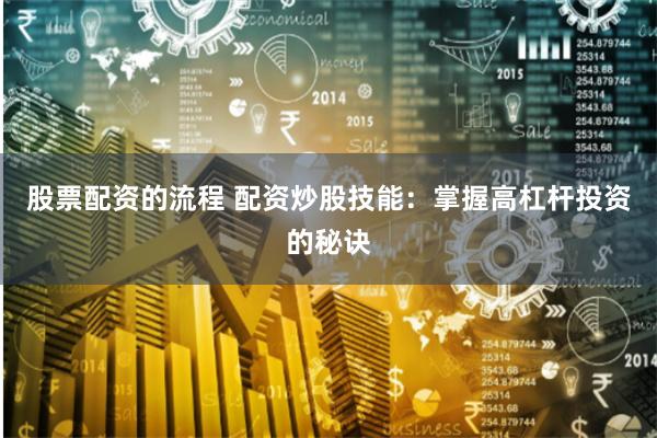 股票配资的流程 配资炒股技能：掌握高杠杆投资的秘诀