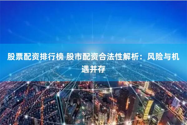 股票配资排行榜 股市配资合法性解析：风险与机遇并存