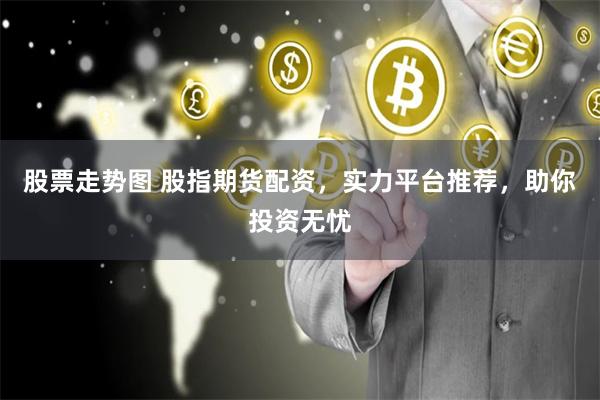 股票走势图 股指期货配资，实力平台推荐，助你投资无忧