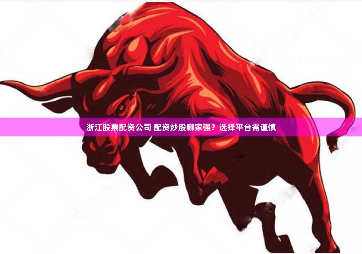 浙江股票配资公司 配资炒股哪家强？选择平台需谨慎