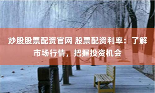 炒股股票配资官网 股票配资利率：了解市场行情，把握投资机会