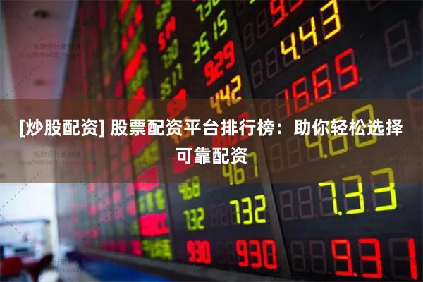 [炒股配资] 股票配资平台排行榜：助你轻松选择可靠配资