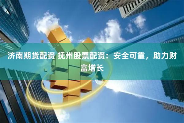 济南期货配资 抚州股票配资：安全可靠，助力财富增长