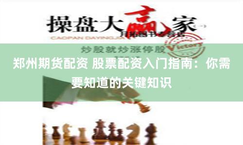 郑州期货配资 股票配资入门指南：你需要知道的关键知识