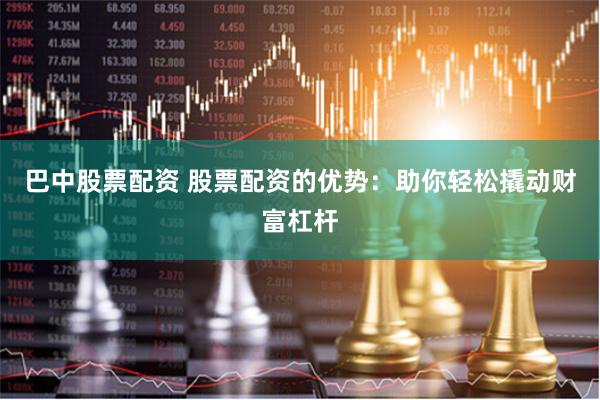 巴中股票配资 股票配资的优势：助你轻松撬动财富杠杆