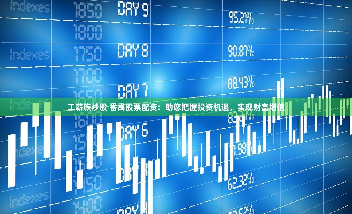 工薪族炒股 番禺股票配资：助您把握投资机遇，实现财富增值