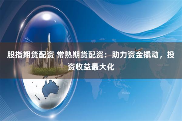 股指期货配资 常熟期货配资：助力资金撬动，投资收益最大化