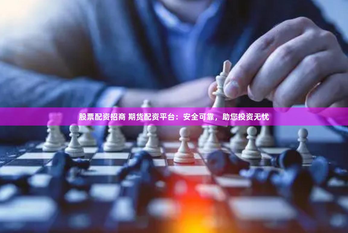 股票配资招商 期货配资平台：安全可靠，助您投资无忧