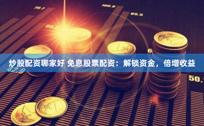 炒股配资哪家好 免息股票配资：解锁资金，倍增收益