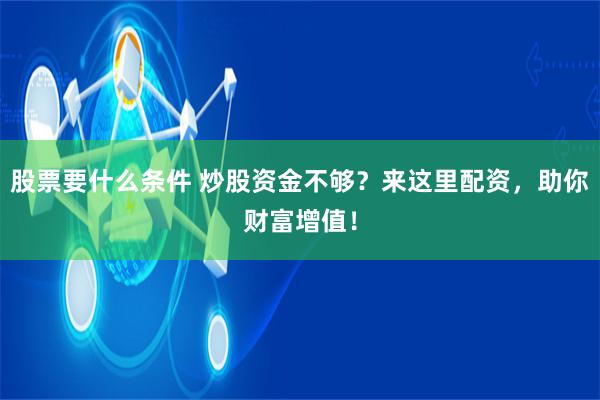 股票要什么条件 炒股资金不够？来这里配资，助你财富增值！
