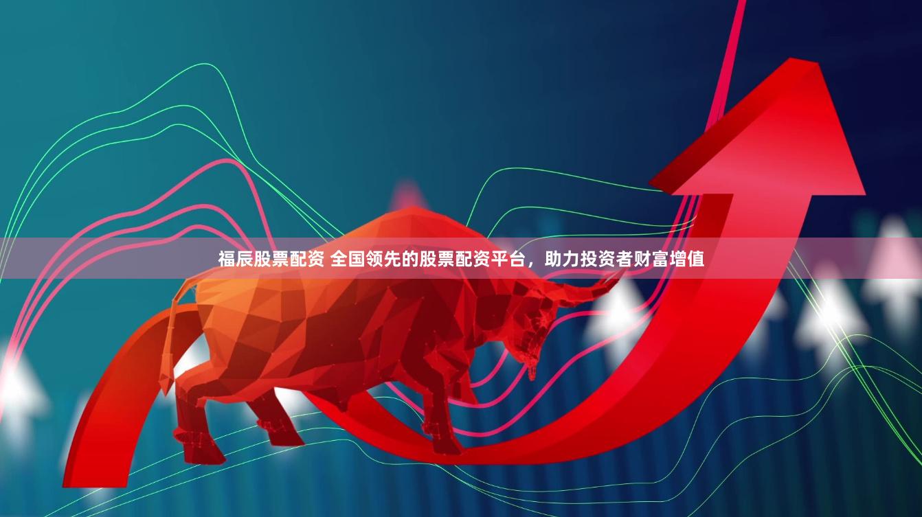 福辰股票配资 全国领先的股票配资平台，助力投资者财富增值