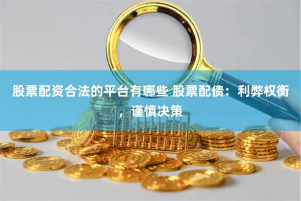 股票配资合法的平台有哪些 股票配债：利弊权衡，谨慎决策