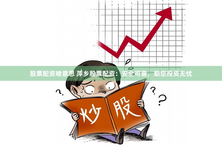 股票配资啥意思 萍乡股票配资：安全可靠，助您投资无忧