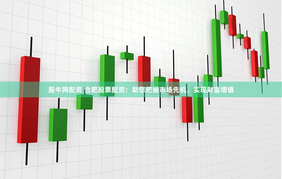 股牛网配资 合肥股票配资:助您把握市场先机,实现财富增值