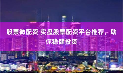 股票微配资 实盘股票配资平台推荐,助你稳健投资