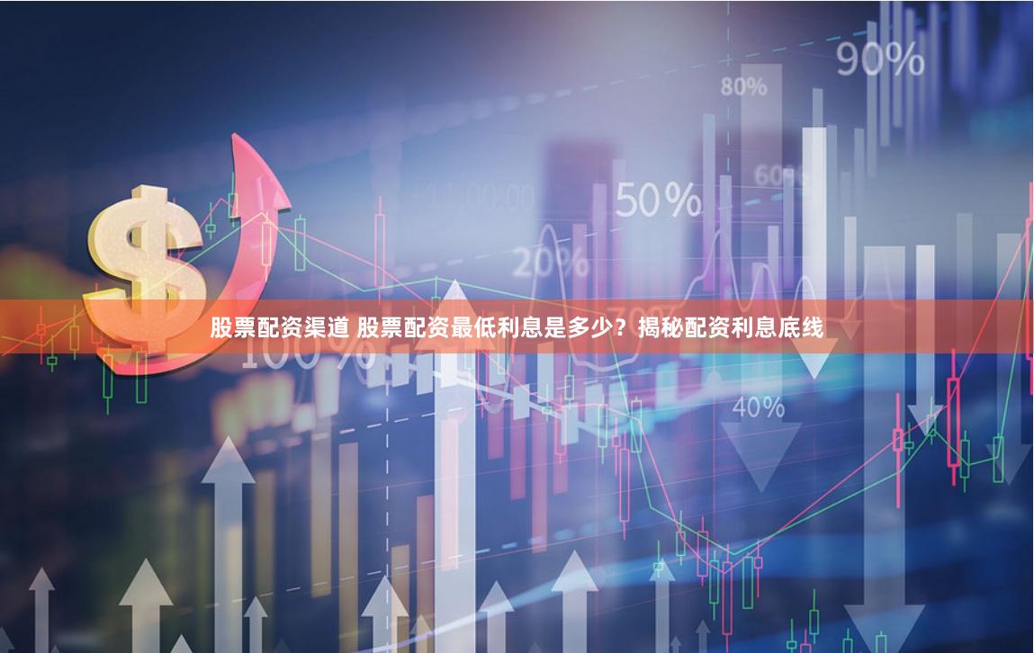 股票配资渠道 股票配资最低利息是多少？揭秘配资利息底线