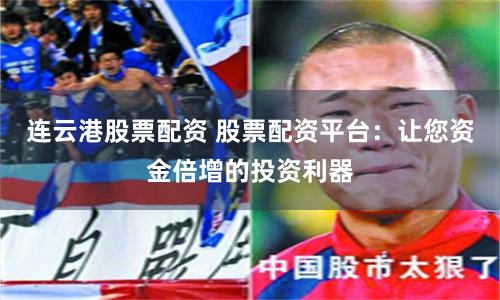 连云港股票配资 股票配资平台:让您资金倍增的投资利器