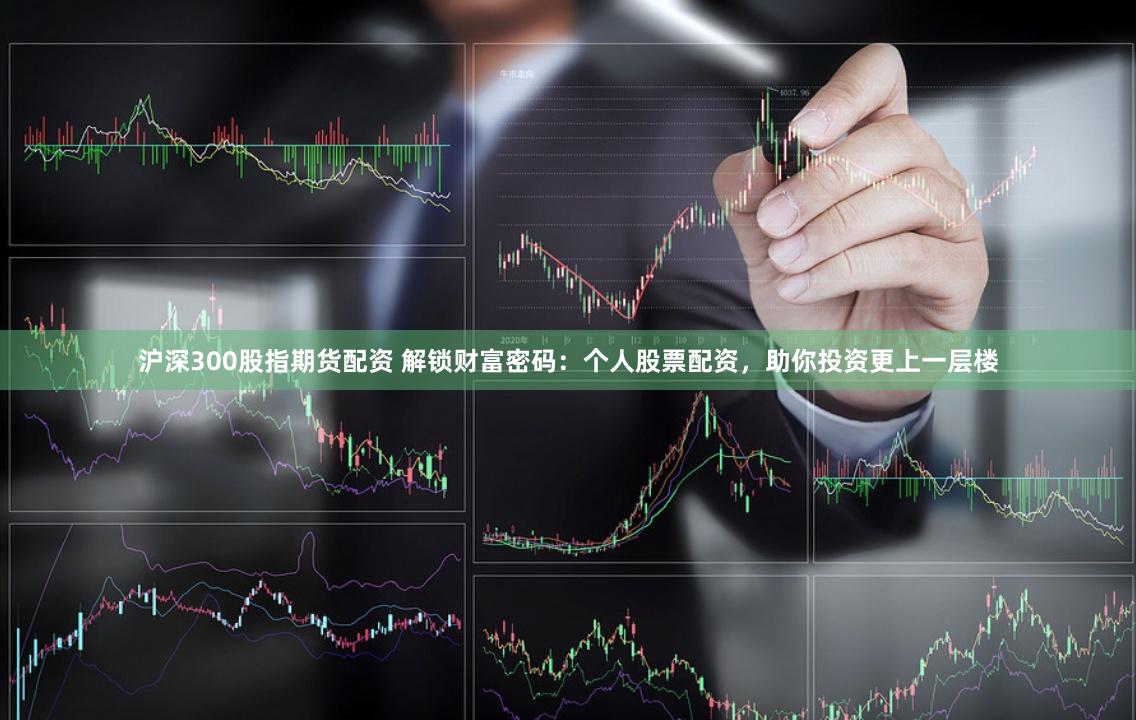 沪深300股指期货配资 解锁财富密码：个人股票配资，助你投资更上一层楼