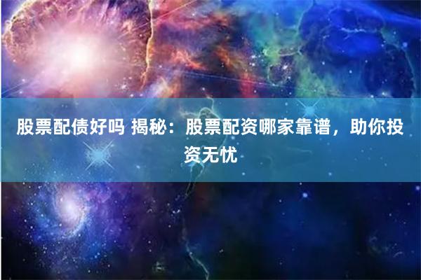 股票配债好吗 揭秘：股票配资哪家靠谱，助你投资无忧