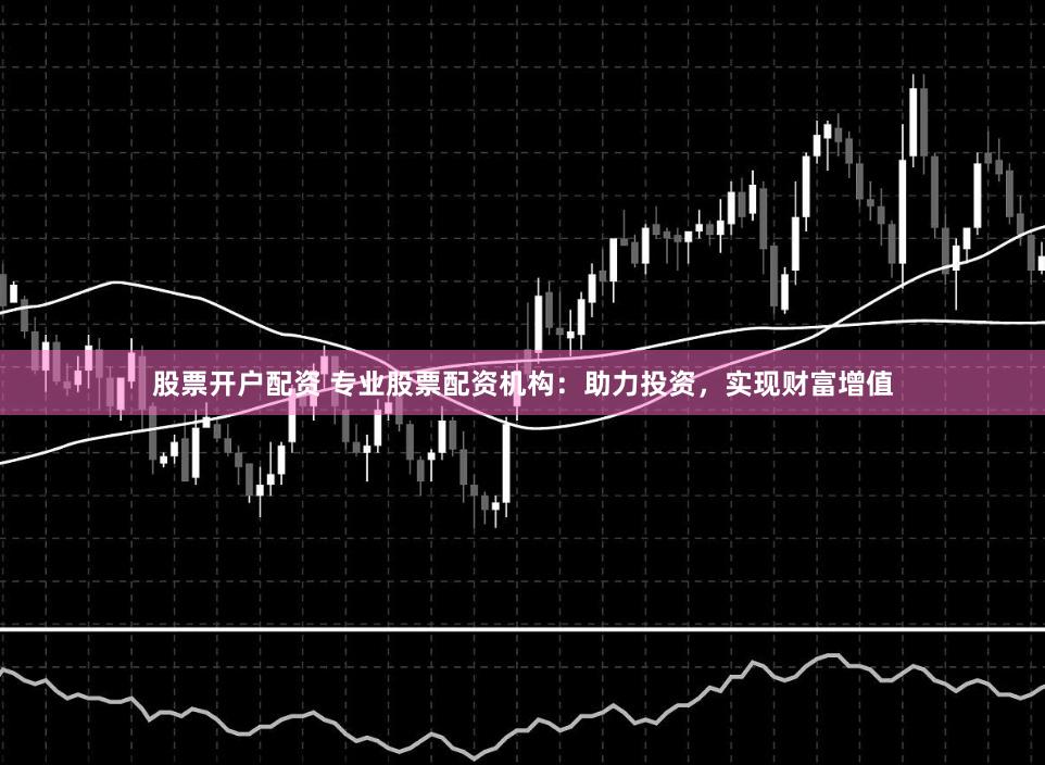 股票开户配资 专业股票配资机构：助力投资，实现财富增值